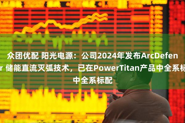 众团优配 阳光电源：公司2024年发布ArcDefender 储能直流灭弧技术，已在PowerTitan产品中全系标配