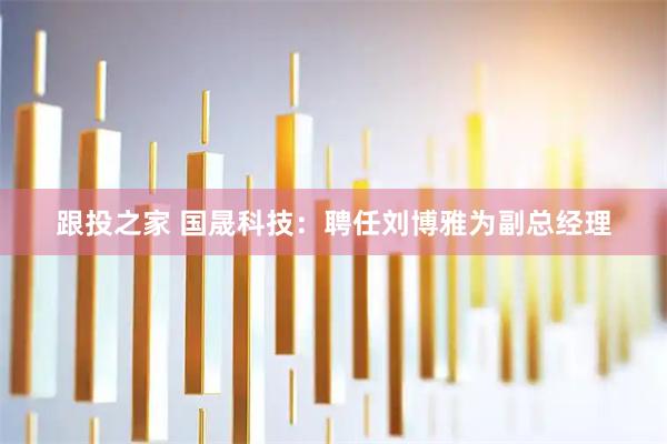 跟投之家 国晟科技：聘任刘博雅为副总经理