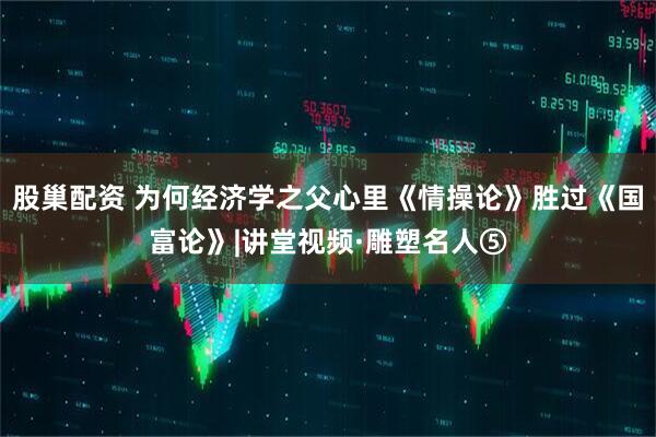 股巢配资 为何经济学之父心里《情操论》胜过《国富论》|讲堂视频·雕塑名人⑤