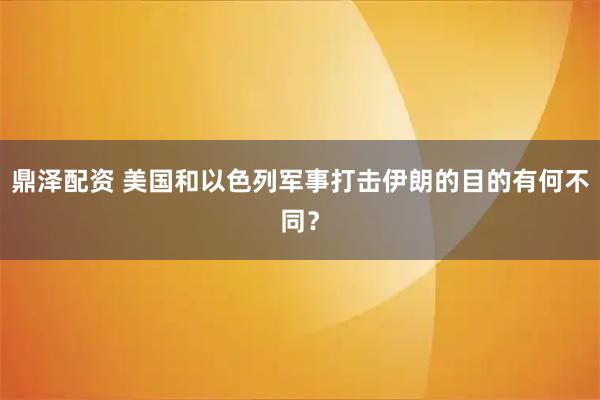 鼎泽配资 美国和以色列军事打击伊朗的目的有何不同？