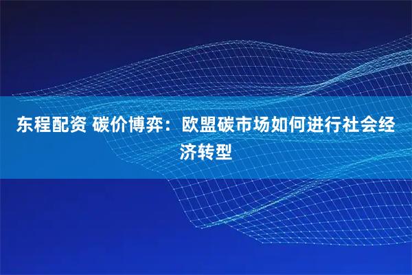 东程配资 碳价博弈:欧盟碳市场如何进行社会经济转型