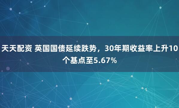 天天配资 英国国债延续跌势，30年期收益率上升10个基点至5.67%