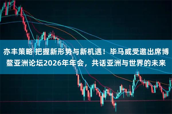 亦丰策略 把握新形势与新机遇！毕马威受邀出席博鳌亚洲论坛2026年年会，共话亚洲与世界的未来
