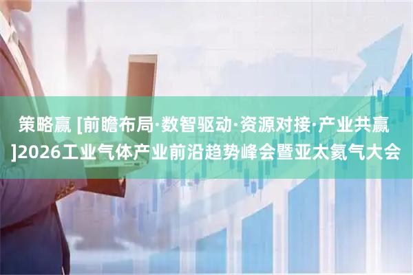 策略赢 [前瞻布局·数智驱动·资源对接·产业共赢 ]2026工业气体产业前沿趋势峰会暨亚太氦气大会