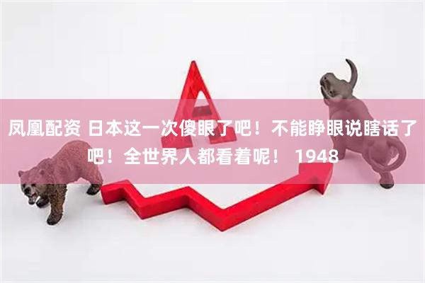 凤凰配资 日本这一次傻眼了吧！不能睁眼说瞎话了吧！全世界人都看着呢！ 1948