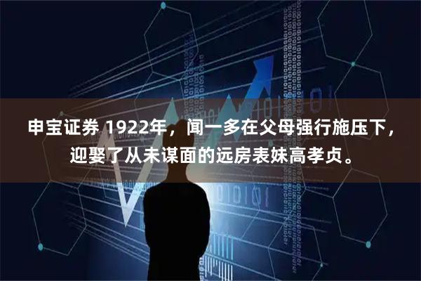 申宝证券 1922年，闻一多在父母强行施压下，迎娶了从未谋面的远房表妹高孝贞。