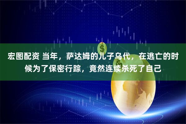 宏图配资 当年,萨达姆的儿子乌代,在逃亡的时候为了保密行踪,竟然连续杀死了自己