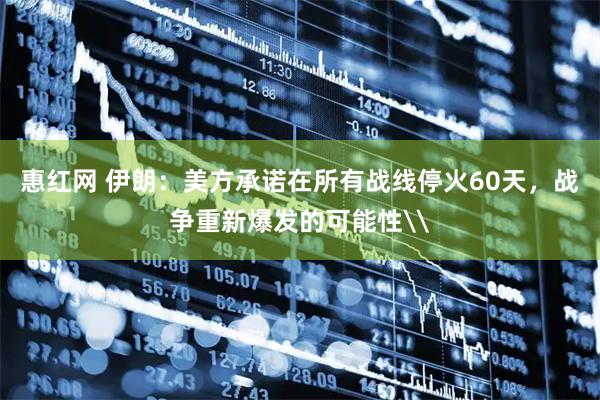 惠红网 伊朗:美方承诺在所有战线停火60天,战争重新爆发的可能性\