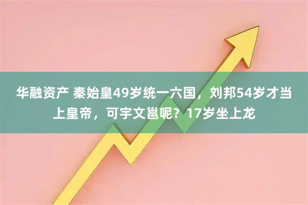 华融资产 秦始皇49岁统一六国，刘邦54岁才当上皇帝，可宇文邕呢？17岁坐上龙
