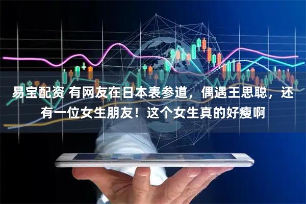 易宝配资 有网友在日本表参道，偶遇王思聪，还有一位女生朋友！这个女生真的好瘦啊